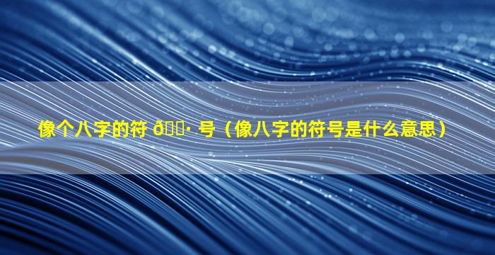 像个八字的符 🌷 号（像八字的符号是什么意思）